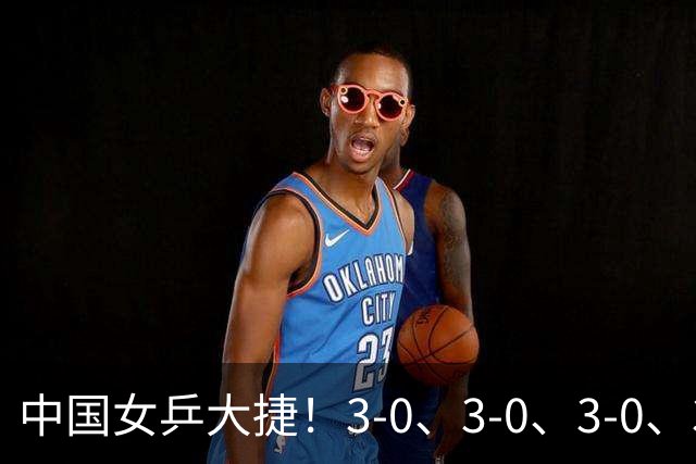中国女乒大捷！3-0、3-0、3-0、3-2，孙颖莎、王艺迪4将晋级8强