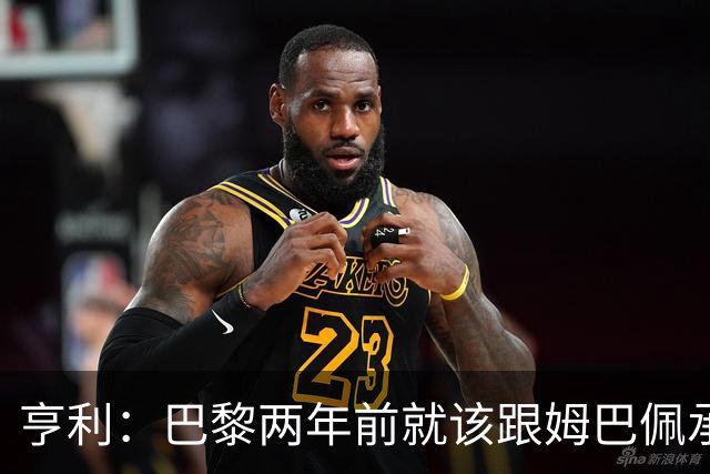 亨利：巴黎两年前就该跟姆巴佩承诺 会围绕他建队