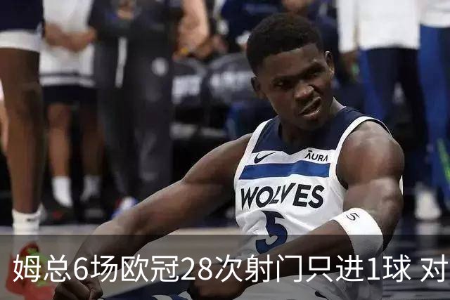 姆总6场欧冠28次射门只进1球 对米兰8脚未破门