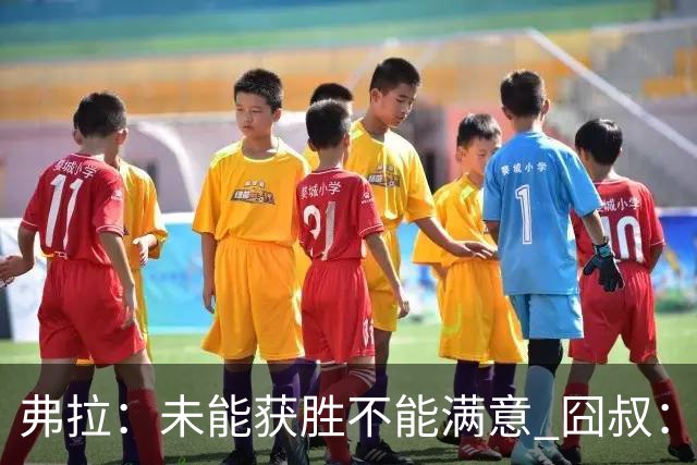 弗拉：未能获胜不能满意 囧叔：丢球是糟糕的错误