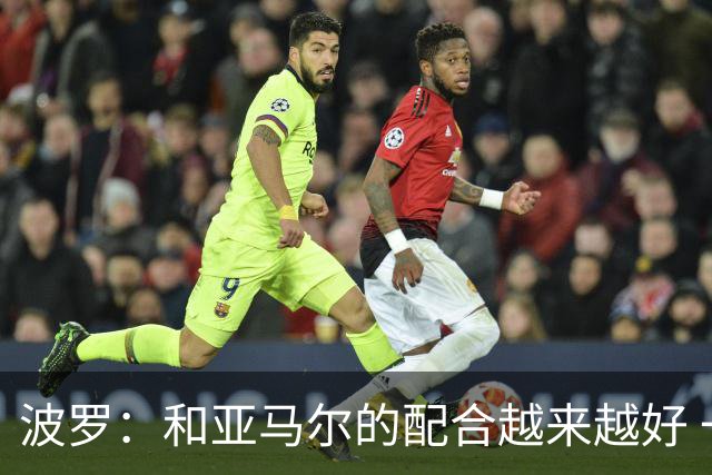 波罗：和亚马尔的配合越来越好 一开始我们就专注于做好本职工作