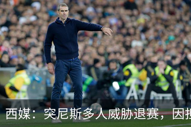 西媒：突尼斯多人威胁退赛，因担忧换成本土主帅会服从高层压力